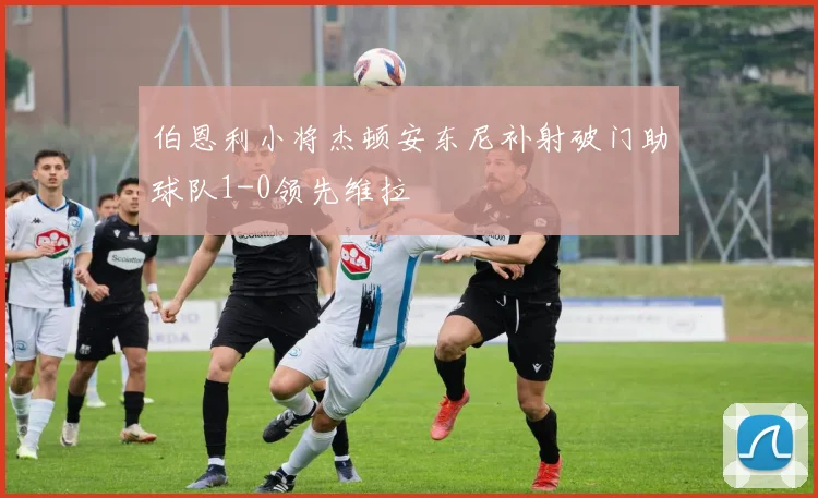 伯恩利小将杰顿安东尼补射破门助球队1-0领先维拉