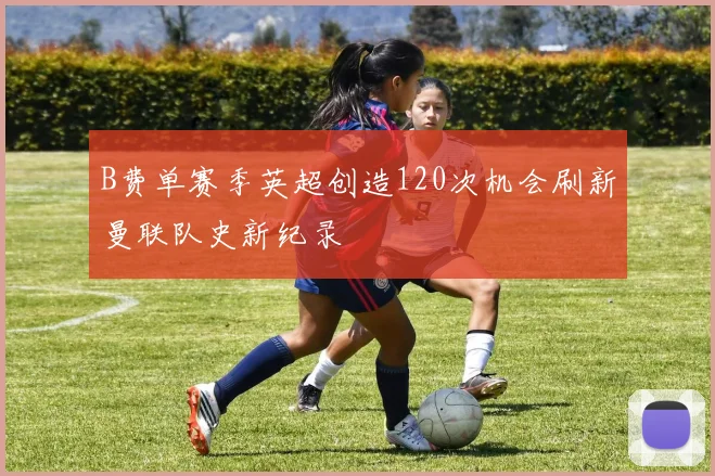 B费单赛季英超创造120次机会刷新曼联队史新纪录