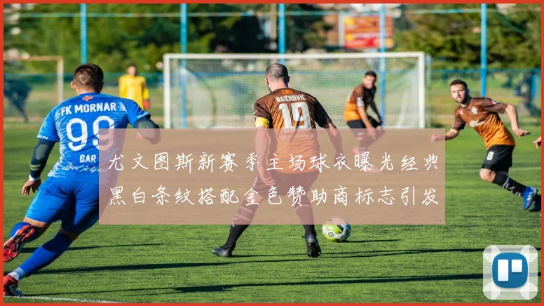 尤文图斯新赛季主场球衣曝光经典黑白条纹搭配金色赞助商标志引发期待